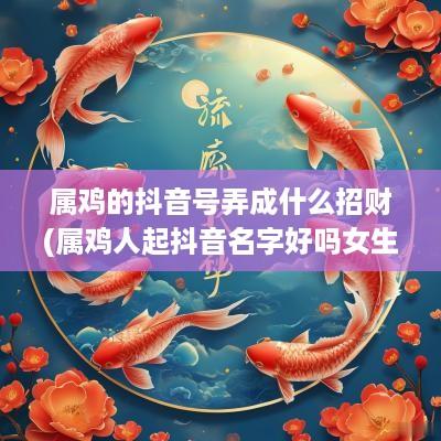 属鸡的抖音号弄成什么招财(属鸡人起抖音名字好吗女生霸气)