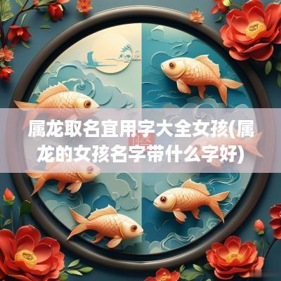 属龙取名宜用字大全女孩(属龙的女孩名字带什么字好)