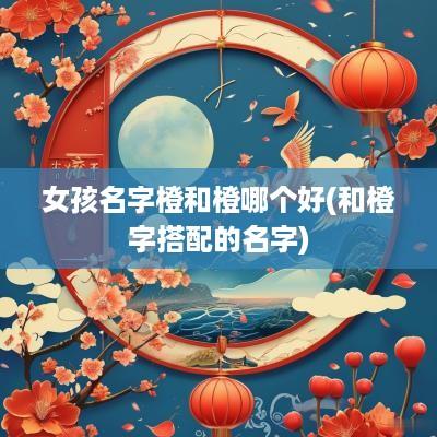 女孩名字橙和橙哪个好(和橙字搭配的名字)