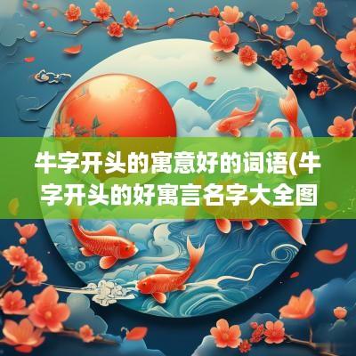 牛字开头的寓意好的词语(牛字开头的好寓言名字大全图片)