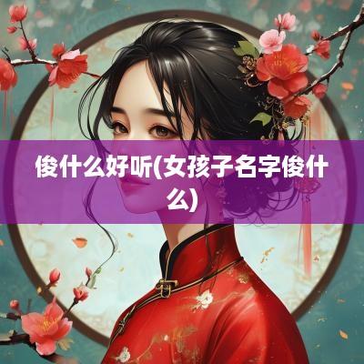 俊什么好听(女孩子名字俊什么)