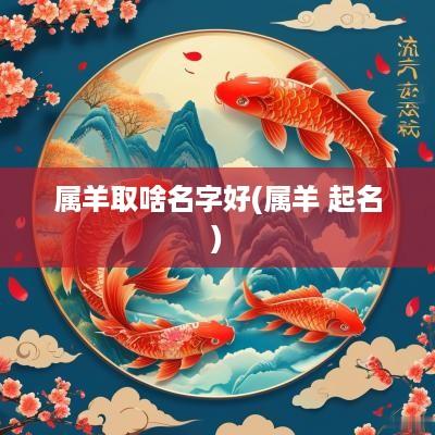 属羊取啥名字好(属羊 起名)