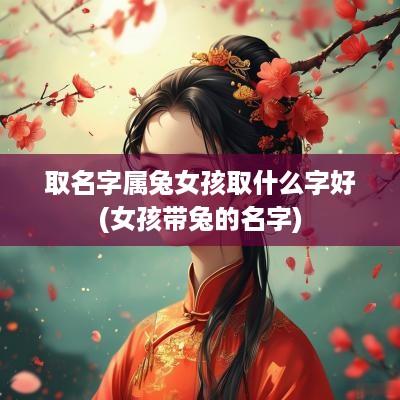 取名字属兔女孩取什么字好(女孩带兔的名字)