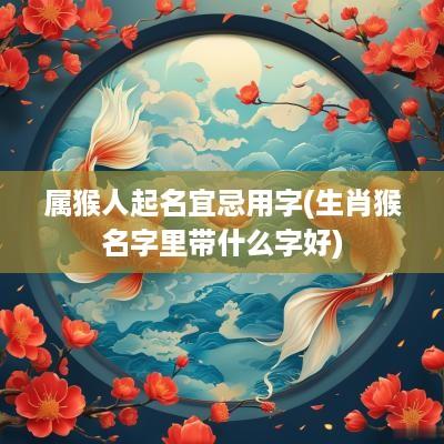 属猴人起名宜忌用字(生肖猴名字里带什么字好)