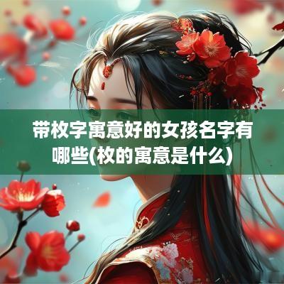 带枚字寓意好的女孩名字有哪些(枚的寓意是什么)