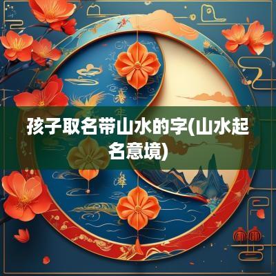 孩子取名带山水的字(山水起名意境)