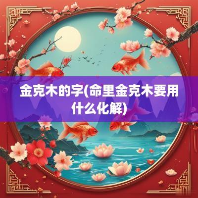 金克木的字(命里金克木要用什么化解)