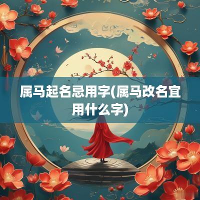属马起名忌用字(属马改名宜用什么字)