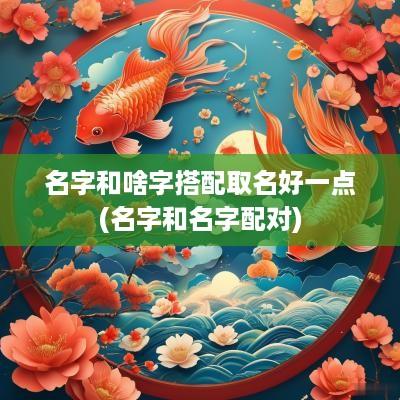 名字和啥字搭配取名好一点(名字和名字配对)