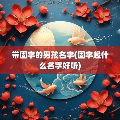 带固字的男孩名字(固字起什么名字好听)