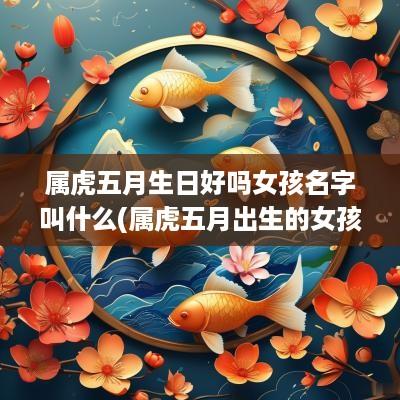 属虎五月生日好吗女孩名字叫什么(属虎五月出生的女孩名字)