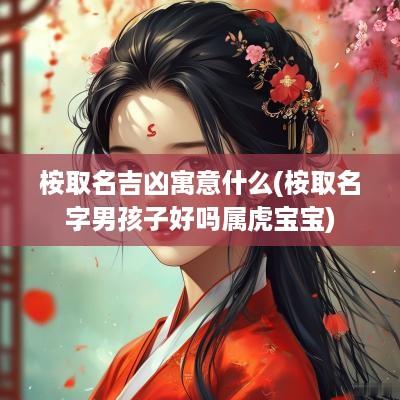 桉取名吉凶寓意什么(桉取名字男孩子好吗属虎宝宝)