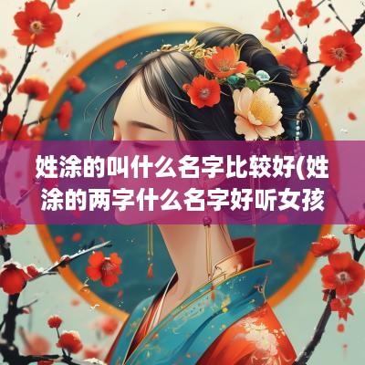 姓涂的叫什么名字比较好(姓涂的两字什么名字好听女孩)