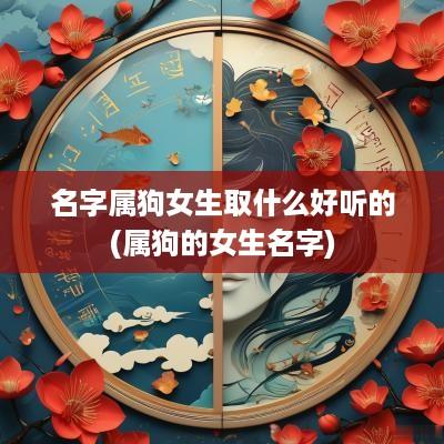 名字属狗女生取什么好听的(属狗的女生名字)