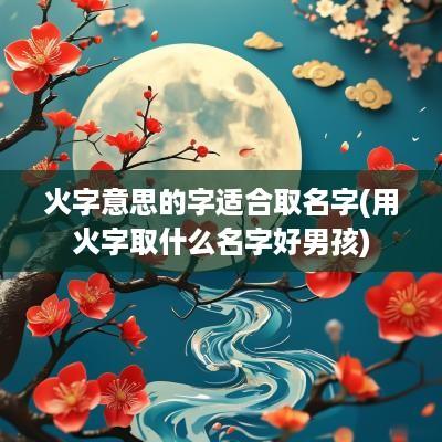 火字意思的字适合取名字(用火字取什么名字好男孩)