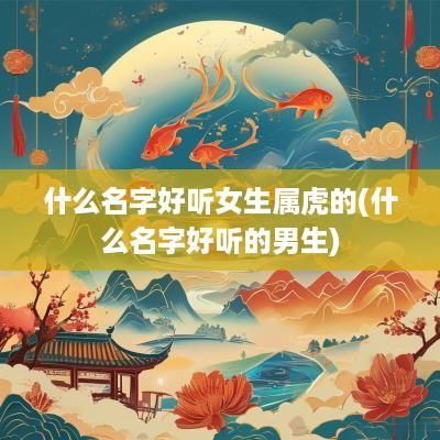 什么名字好听女生属虎的(什么名字好听的男生)