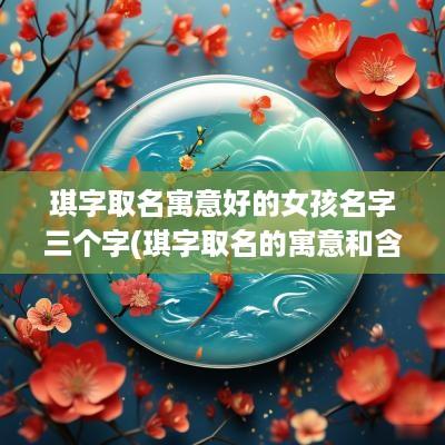 琪字取名寓意好的女孩名字三个字(琪字取名的寓意和含义女孩)
