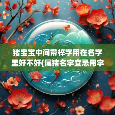 猪宝宝中间带梓字用在名字里好不好(属猪名字宜忌用字女孩)