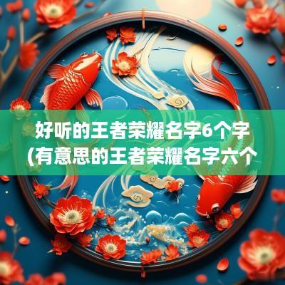 好听的王者荣耀名字6个字(有意思的王者荣耀名字六个字)