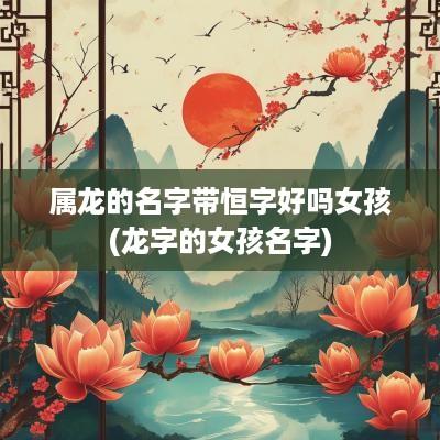 属龙的名字带恒字好吗女孩(龙字的女孩名字)