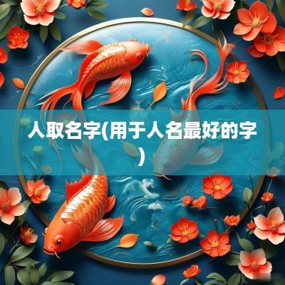 人取名字(用于人名最好的字) 人取名字(用于人名最好的字)