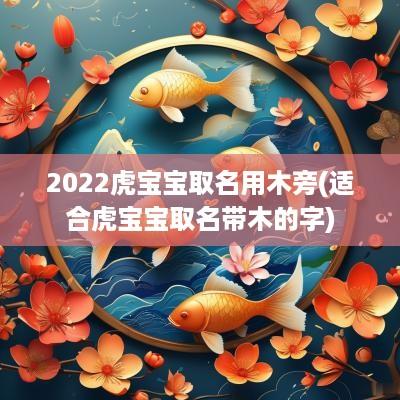 2025虎宝宝取名用木旁(适合虎宝宝取名带木的字)
