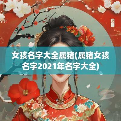 女孩名字大全属猪(属猪女孩名字2025年名字大全)
