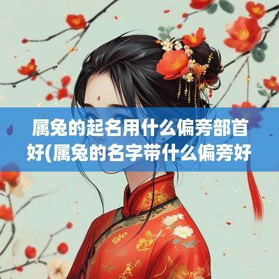 属兔的起名用什么偏旁部首好(属兔的名字带什么偏旁好听女孩子)