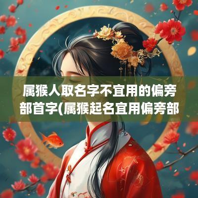 属猴人取名字不宜用的偏旁部首字(属猴起名宜用偏旁部首吗)