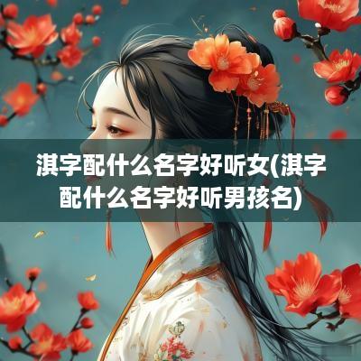 淇字配什么名字好听女(淇字配什么名字好听男孩名)