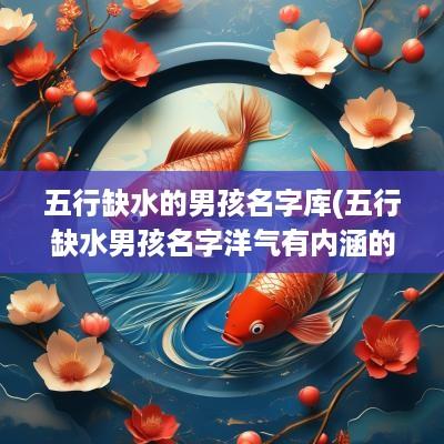 五行缺水的男孩名字库(五行缺水男孩名字洋气有内涵的)