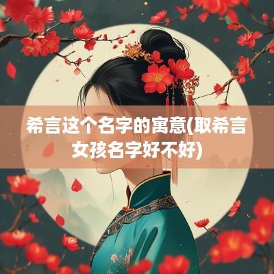 希言这个名字的寓意(取希言女孩名字好不好)