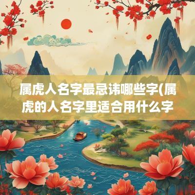 属虎人名字最忌讳哪些字(属虎的人名字里适合用什么字)