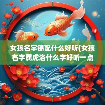 女孩名字锦配什么好听(女孩名字属虎洛什么字好听一点)