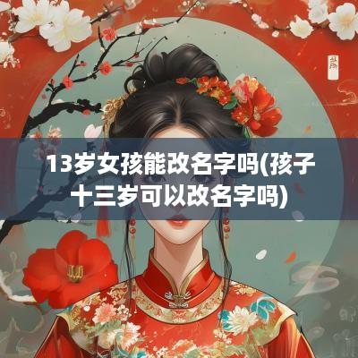 13岁女孩能改名字吗(孩子十三岁可以改名字吗)
