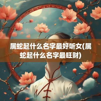 属蛇起什么名字最好听女(属蛇起什么名字最旺财)