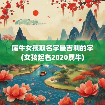 属牛女孩取名字最吉利的字(女孩起名2025属牛)