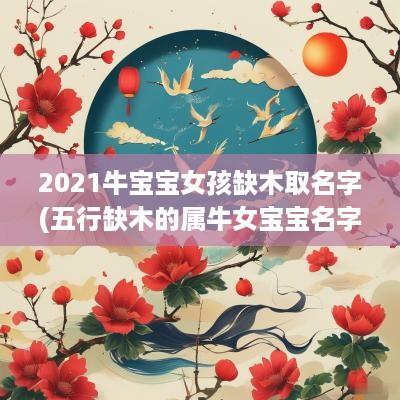 2025牛宝宝女孩缺木取名字(五行缺木的属牛女宝宝名字大全)