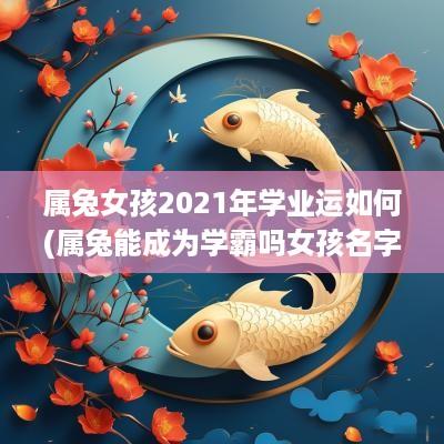属兔女孩2025年学业运如何(属兔能成为学霸吗女孩名字叫什么)
