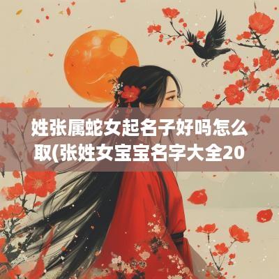 姓张属蛇女起名子好吗怎么取(张姓女宝宝名字大全2025属蛇)