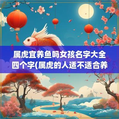 属虎宜养鱼吗女孩名字大全四个字(属虎的人适不适合养鱼)