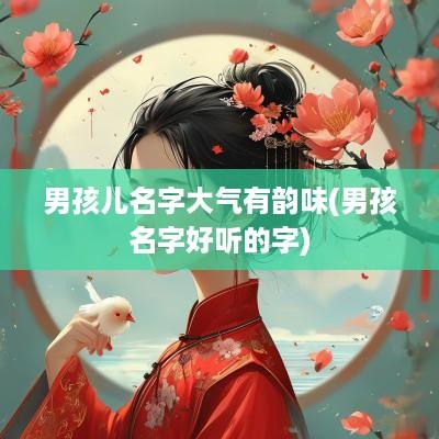 男孩儿名字大气有韵味(男孩名字好听的字)