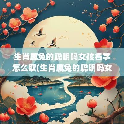 生肖属兔的聪明吗女孩名字怎么取(生肖属兔的聪明吗女孩名字叫什么)