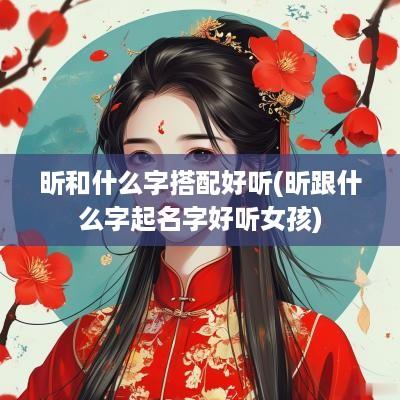 昕和什么字搭配好听(昕跟什么字起名字好听女孩)
