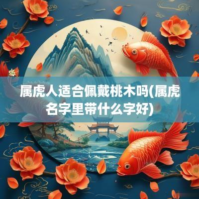 属虎人适合佩戴桃木吗(属虎名字里带什么字好)