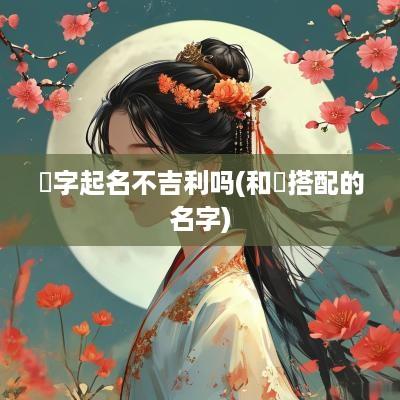 珣字起名不吉利吗(和珣搭配的名字)