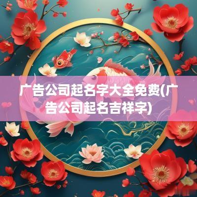 广告公司起名字大全免费(广告公司起名吉祥字)