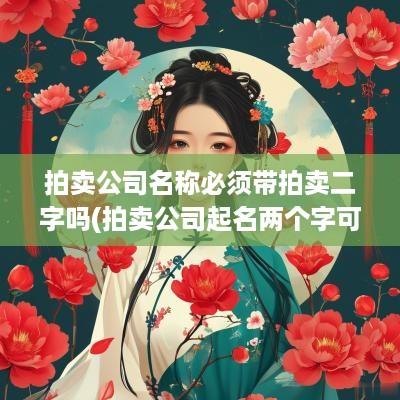 拍卖公司名称必须带拍卖二字吗(拍卖公司起名两个字可以吗怎么起)