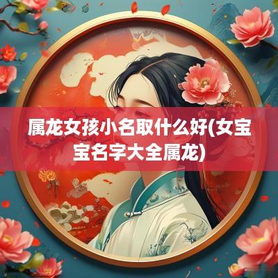 属龙女孩小名取什么好(女宝宝名字大全属龙)