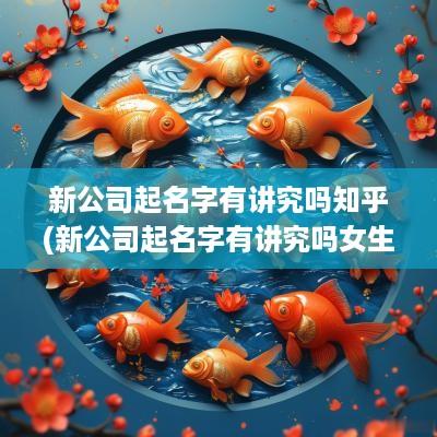 新公司起名字有讲究吗知乎(新公司起名字有讲究吗女生)
